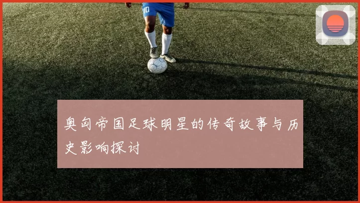奥匈帝国足球明星的传奇故事与历史影响探讨
