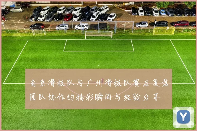 南京滑板队与广州滑板队赛后复盘团队协作的精彩瞬间与经验分享