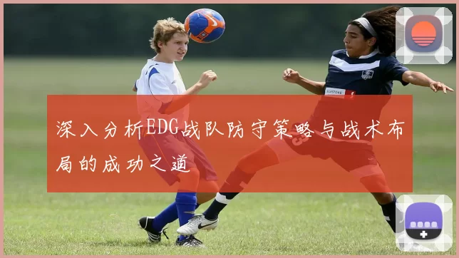 深入分析EDG战队防守策略与战术布局的成功之道