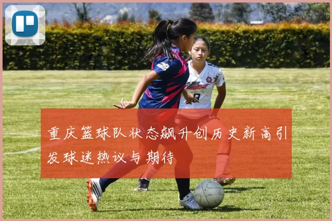 重庆篮球队状态飙升创历史新高引发球迷热议与期待