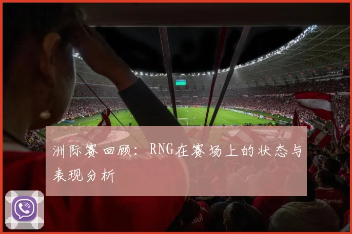 洲际赛回顾：RNG在赛场上的状态与表现分析