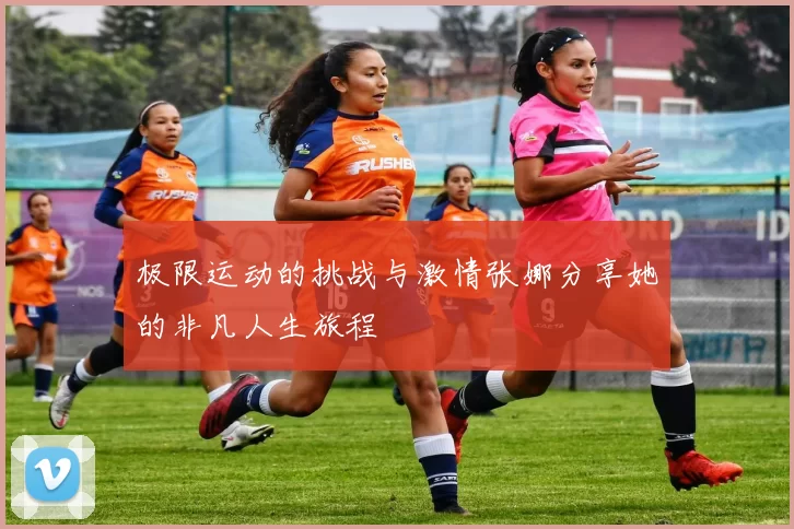 极限运动的挑战与激情张娜分享她的非凡人生旅程