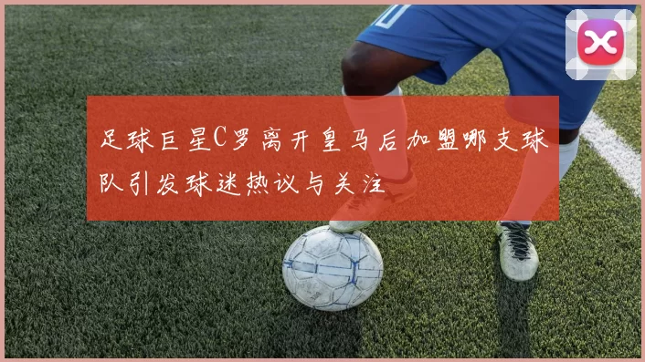 足球巨星C罗离开皇马后加盟哪支球队引发球迷热议与关注