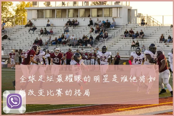 全球足坛最耀眼的明星是谁他将如何改变比赛的格局
