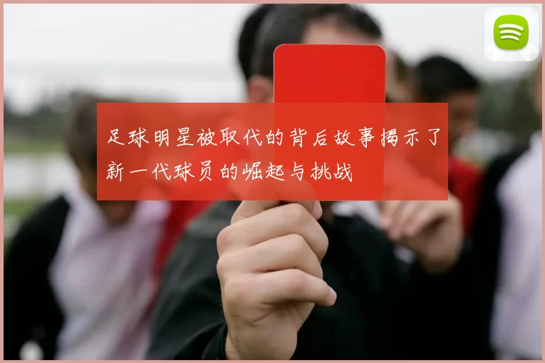 足球明星被取代的背后故事揭示了新一代球员的崛起与挑战
