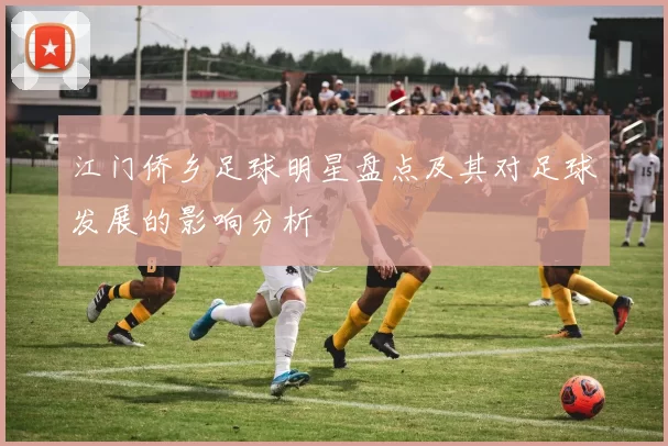 江门侨乡足球明星盘点及其对足球发展的影响分析