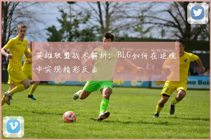 英雄联盟战术解析：BLG如何在逆境中实现精彩反击