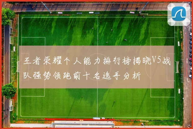 王者荣耀个人能力排行榜揭晓V5战队强势领跑前十名选手分析