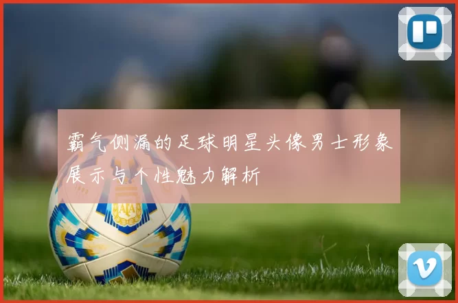 霸气侧漏的足球明星头像男士形象展示与个性魅力解析