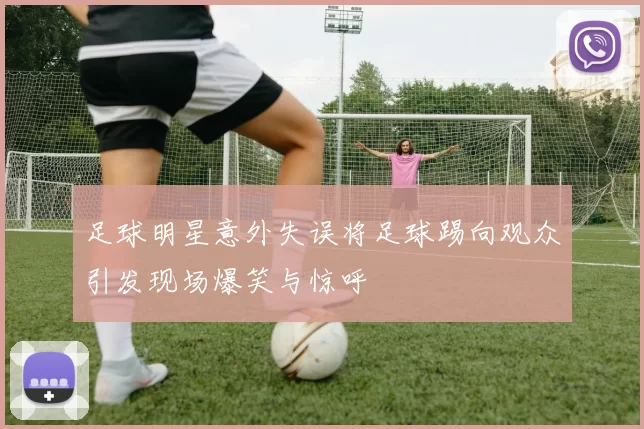 足球明星意外失误将足球踢向观众引发现场爆笑与惊呼