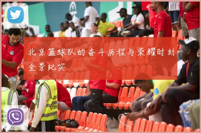 北京篮球队的奋斗历程与荣耀时刻全景纪实