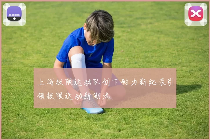 上海极限运动队创下耐力新纪录引领极限运动新潮流