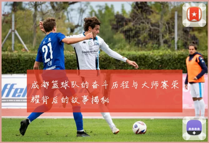 成都篮球队的奋斗历程与大师赛荣耀背后的故事揭秘