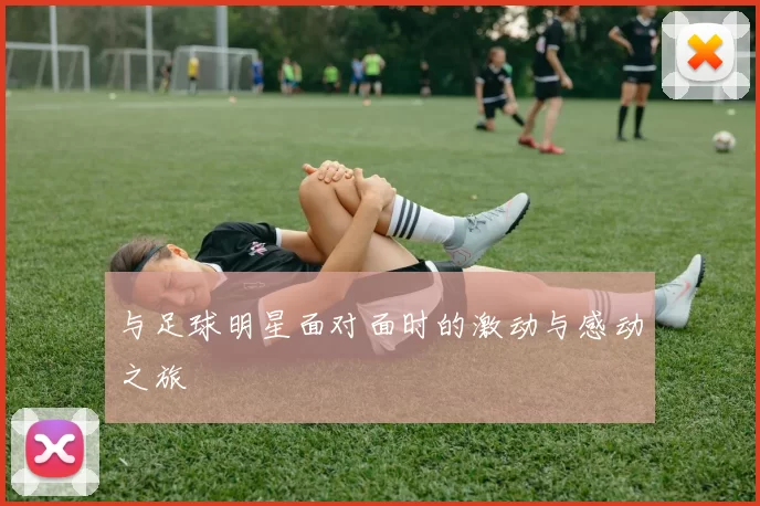 与足球明星面对面时的激动与感动之旅