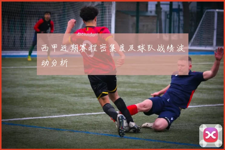 西甲近期赛程密集度及球队战绩波动分析