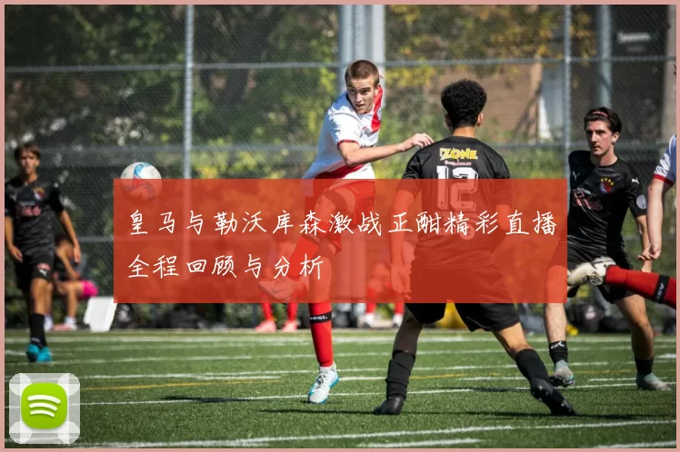 皇马与勒沃库森激战正酣精彩直播全程回顾与分析