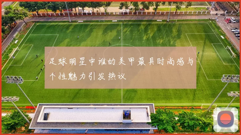 足球明星中谁的美甲最具时尚感与个性魅力引发热议