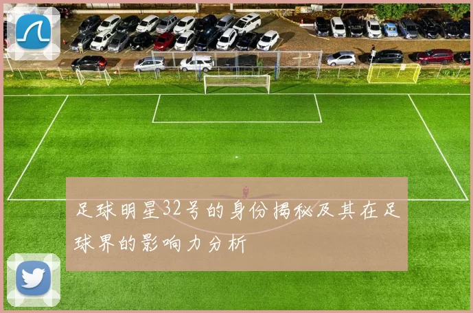 足球明星32号的身份揭秘及其在足球界的影响力分析