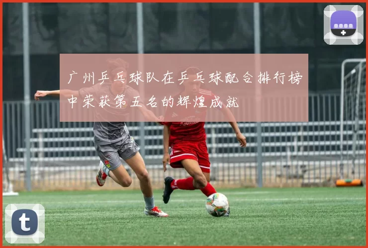 广州乒乓球队在乒乓球配合排行榜中荣获第五名的辉煌成就