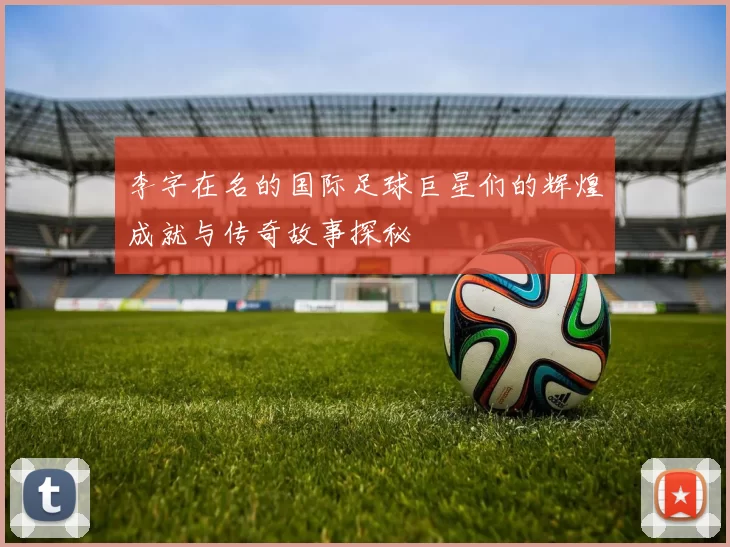 李字在名的国际足球巨星们的辉煌成就与传奇故事探秘