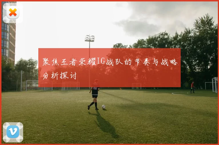 聚焦王者荣耀IG战队的节奏与战略分析探讨