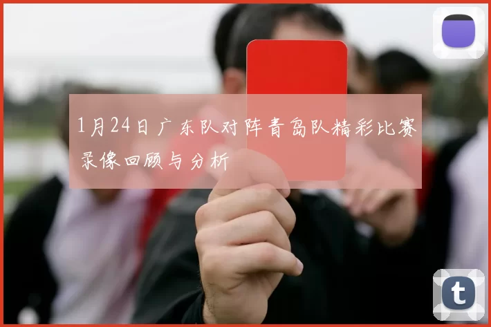 1月24日广东队对阵青岛队精彩比赛录像回顾与分析