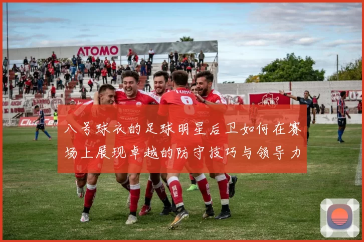 八号球衣的足球明星后卫如何在赛场上展现卓越的防守技巧与领导力