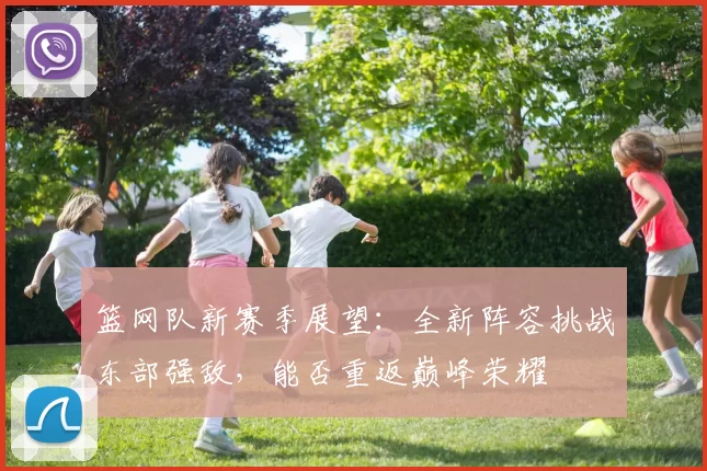 篮网队新赛季展望：全新阵容挑战东部强敌，能否重返巅峰荣耀