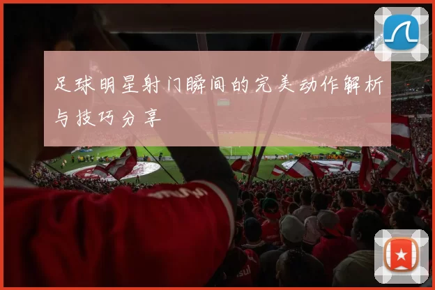 足球明星射门瞬间的完美动作解析与技巧分享