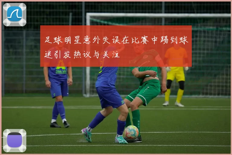 足球明星意外失误在比赛中踢到球迷引发热议与关注