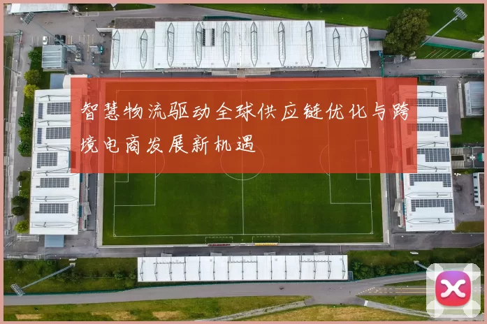 智慧物流驱动全球供应链优化与跨境电商发展新机遇