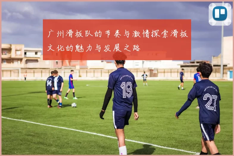 广州滑板队的节奏与激情探索滑板文化的魅力与发展之路