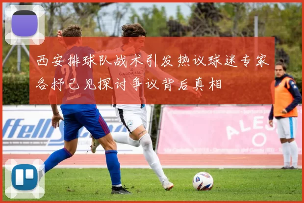 西安排球队战术引发热议球迷专家各抒己见探讨争议背后真相