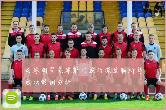足球明星点球射门技巧深度解析与成功案例分析
