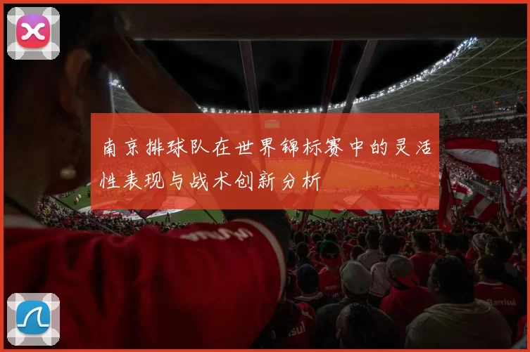 南京排球队在世界锦标赛中的灵活性表现与战术创新分析