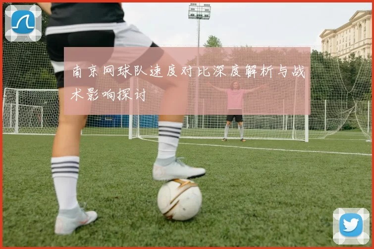 南京网球队速度对比深度解析与战术影响探讨
