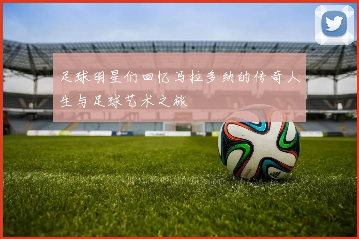 足球明星们回忆马拉多纳的传奇人生与足球艺术之旅