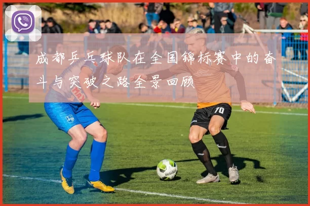 成都乒乓球队在全国锦标赛中的奋斗与突破之路全景回顾