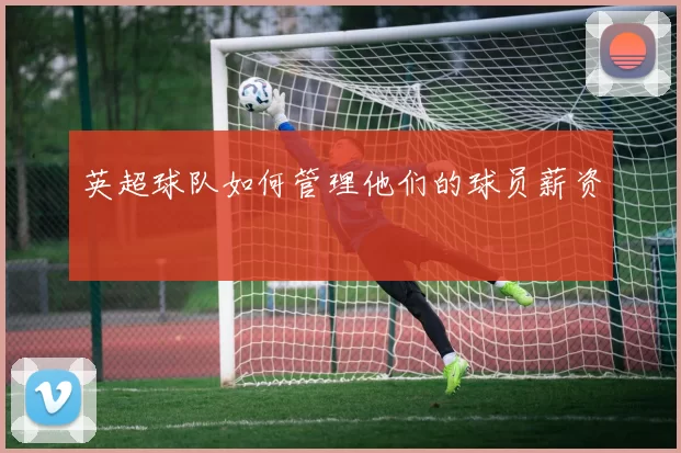 英超球队如何管理他们的球员薪资