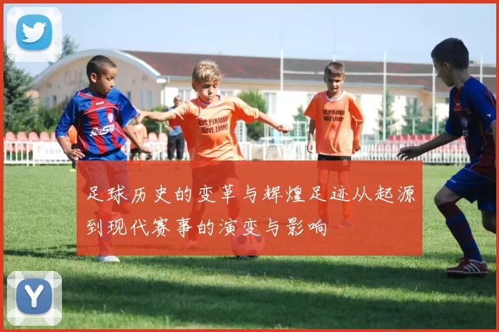 足球历史的变革与辉煌足迹从起源到现代赛事的演变与影响