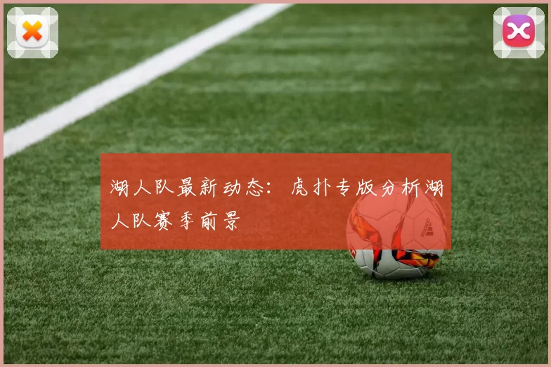 湖人队最新动态：虎扑专版分析湖人队赛季前景