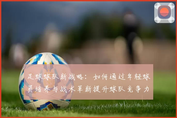 足球球队新战略：如何通过年轻球员培养与战术革新提升球队竞争力