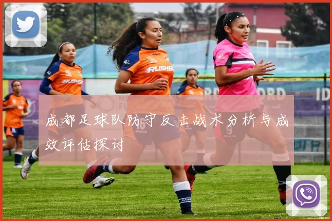 成都足球队防守反击战术分析与成效评估探讨