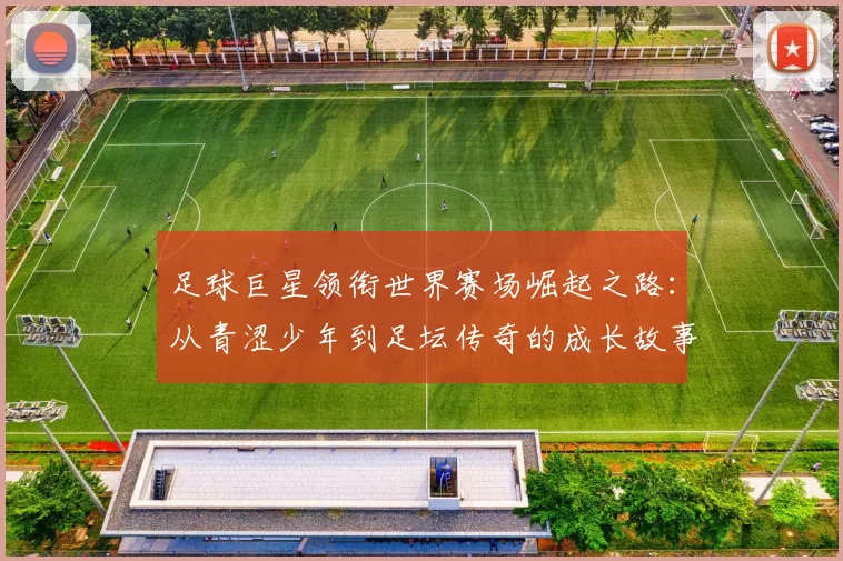 足球巨星领衔世界赛场崛起之路：从青涩少年到足坛传奇的成长故事