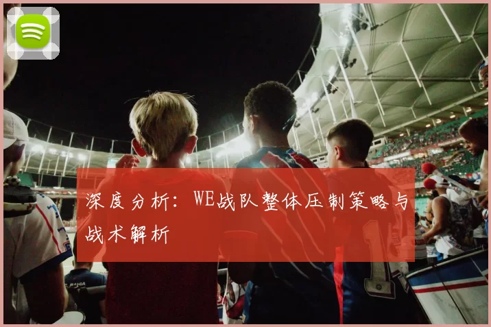 深度分析：WE战队整体压制策略与战术解析
