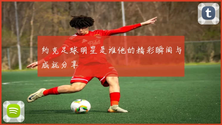 约克足球明星是谁他的精彩瞬间与成就分享