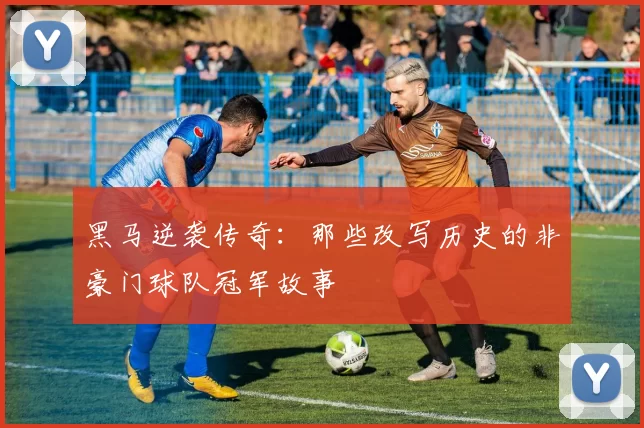黑马逆袭传奇：那些改写历史的非豪门球队冠军故事