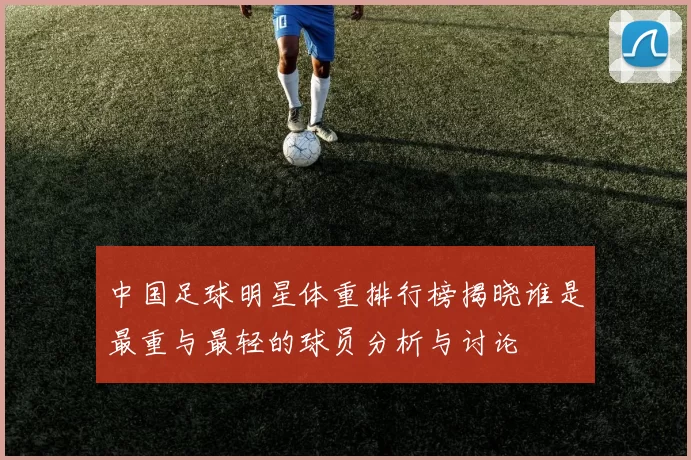 中国足球明星体重排行榜揭晓谁是最重与最轻的球员分析与讨论