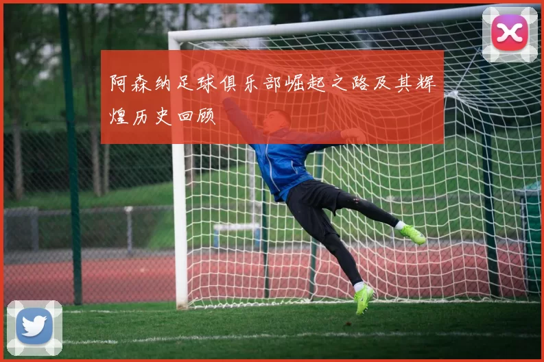 阿森纳足球俱乐部崛起之路及其辉煌历史回顾