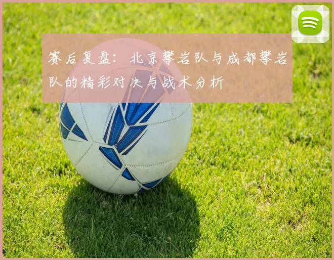 赛后复盘：北京攀岩队与成都攀岩队的精彩对决与战术分析